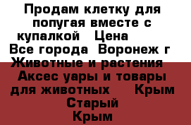 Продам клетку для попугая вместе с купалкой › Цена ­ 250 - Все города, Воронеж г. Животные и растения » Аксесcуары и товары для животных   . Крым,Старый Крым